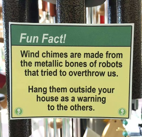 Fun Fact: wind chimes are made from the metallic bones of robots that tried to overthrow us. Hang them outside your house as a warning to the others.