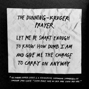 The Dunning-Kruger Prayer: Let me be smart enough to know how dumb I am and give me the courage to carry on anyway.