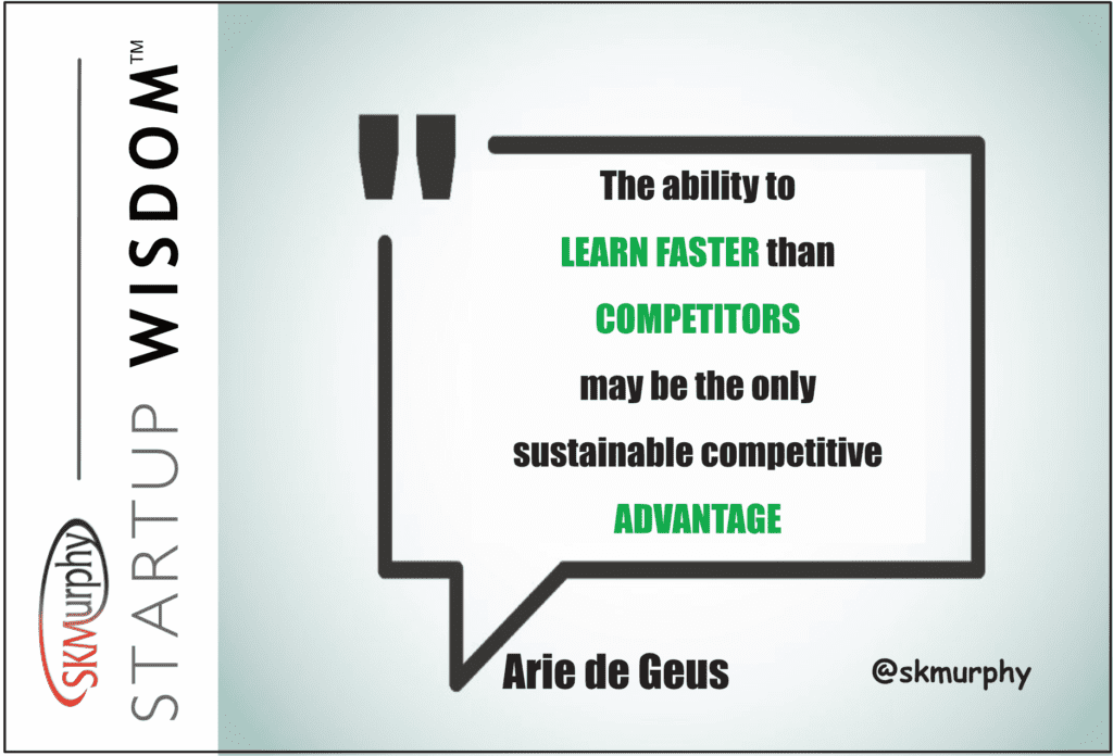 Quotes for Entrepreneurs: The ability to learn faster than your competitors may be the only sustainable competitive advantage. -- Arie P. de Geus