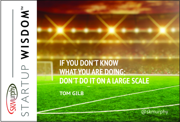 "If you don't know what you're doing, don't do it on a large scale" - Tom Gilb